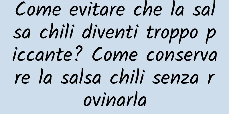Come evitare che la salsa chili diventi troppo piccante? Come conservare la salsa chili senza rovinarla
