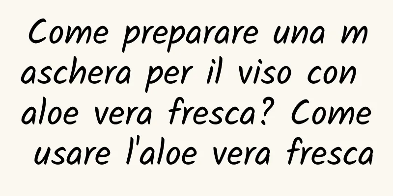 Come preparare una maschera per il viso con aloe vera fresca? Come usare l'aloe vera fresca