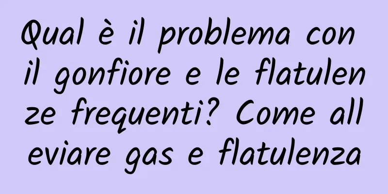 Qual è il problema con il gonfiore e le flatulenze frequenti? Come alleviare gas e flatulenza