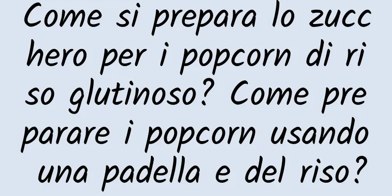 Come si prepara lo zucchero per i popcorn di riso glutinoso? Come preparare i popcorn usando una padella e del riso?