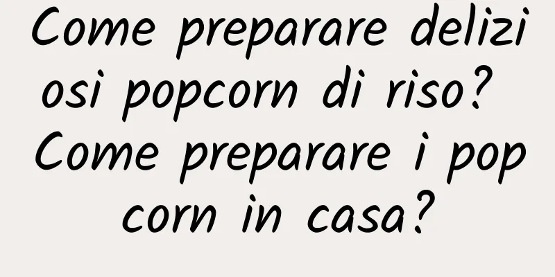Come preparare deliziosi popcorn di riso? Come preparare i popcorn in casa?