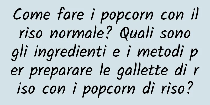 Come fare i popcorn con il riso normale? Quali sono gli ingredienti e i metodi per preparare le gallette di riso con i popcorn di riso?