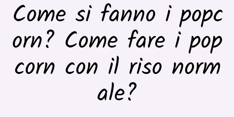 Come si fanno i popcorn? Come fare i popcorn con il riso normale?