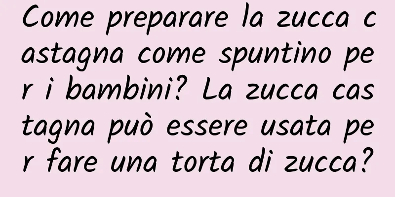Come preparare la zucca castagna come spuntino per i bambini? La zucca castagna può essere usata per fare una torta di zucca?