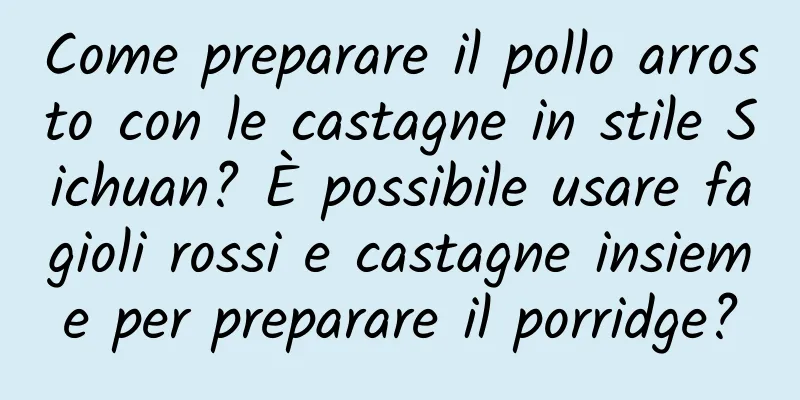 Come preparare il pollo arrosto con le castagne in stile Sichuan? È possibile usare fagioli rossi e castagne insieme per preparare il porridge?