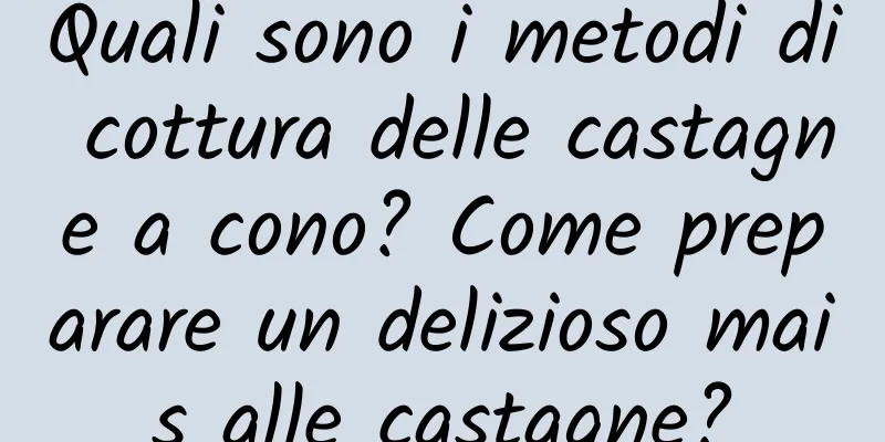 Quali sono i metodi di cottura delle castagne a cono? Come preparare un delizioso mais alle castagne?