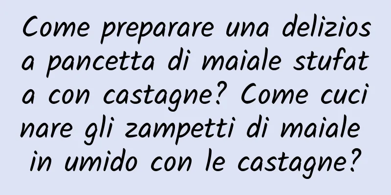 Come preparare una deliziosa pancetta di maiale stufata con castagne? Come cucinare gli zampetti di maiale in umido con le castagne?