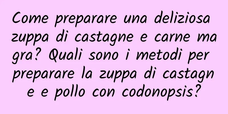 Come preparare una deliziosa zuppa di castagne e carne magra? Quali sono i metodi per preparare la zuppa di castagne e pollo con codonopsis?