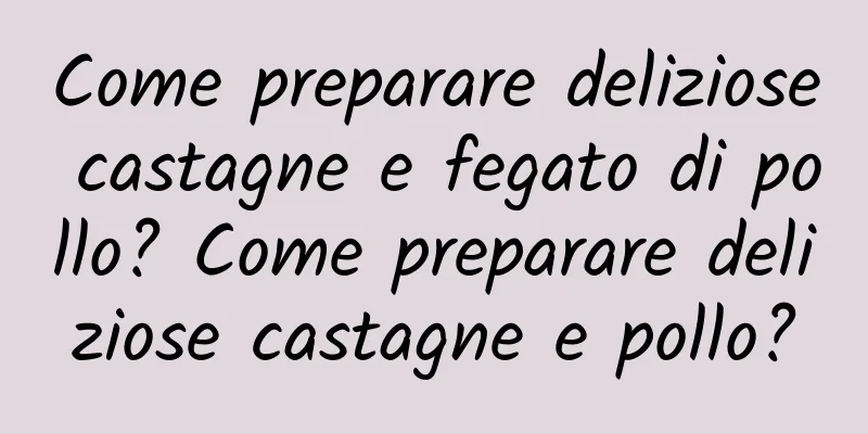 Come preparare deliziose castagne e fegato di pollo? Come preparare deliziose castagne e pollo?
