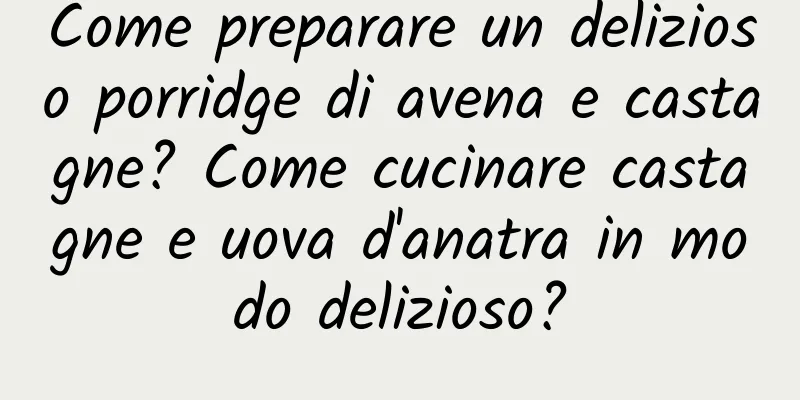 Come preparare un delizioso porridge di avena e castagne? Come cucinare castagne e uova d'anatra in modo delizioso?