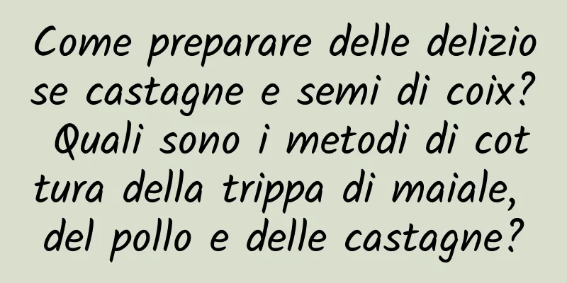 Come preparare delle deliziose castagne e semi di coix? Quali sono i metodi di cottura della trippa di maiale, del pollo e delle castagne?