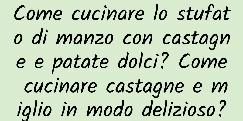 Come cucinare lo stufato di manzo con castagne e patate dolci? Come cucinare castagne e miglio in modo delizioso?