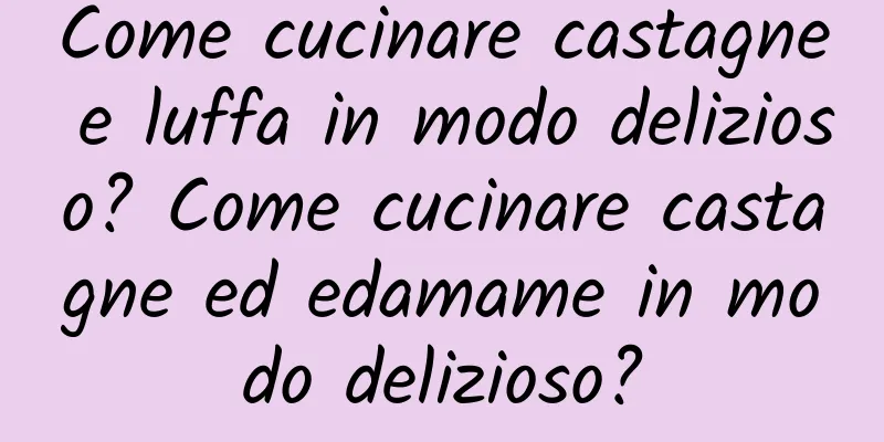 Come cucinare castagne e luffa in modo delizioso? Come cucinare castagne ed edamame in modo delizioso?