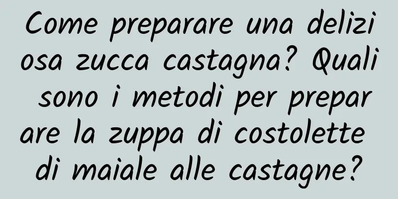 Come preparare una deliziosa zucca castagna? Quali sono i metodi per preparare la zuppa di costolette di maiale alle castagne?