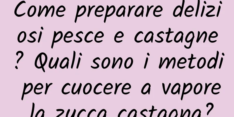 Come preparare deliziosi pesce e castagne? Quali sono i metodi per cuocere a vapore la zucca castagna?