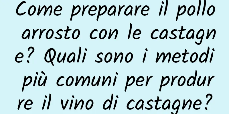 Come preparare il pollo arrosto con le castagne? Quali sono i metodi più comuni per produrre il vino di castagne?