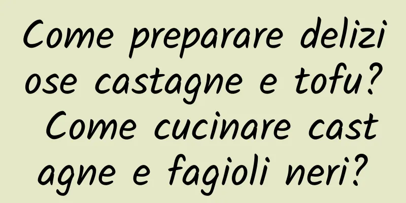 Come preparare deliziose castagne e tofu? Come cucinare castagne e fagioli neri?