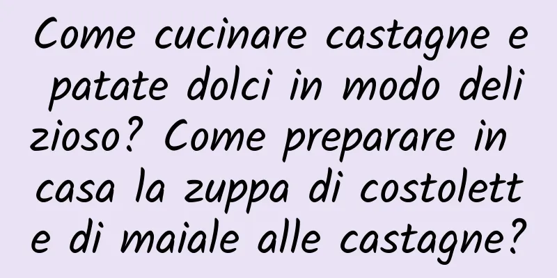 Come cucinare castagne e patate dolci in modo delizioso? Come preparare in casa la zuppa di costolette di maiale alle castagne?