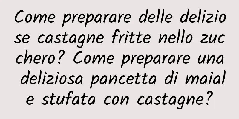 Come preparare delle deliziose castagne fritte nello zucchero? Come preparare una deliziosa pancetta di maiale stufata con castagne?