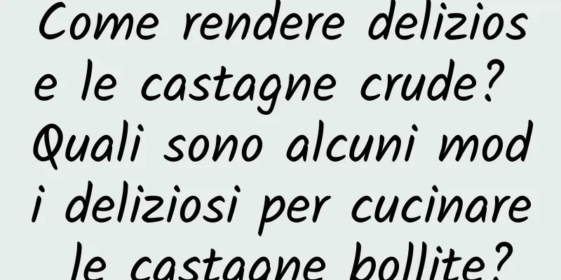 Come rendere deliziose le castagne crude? Quali sono alcuni modi deliziosi per cucinare le castagne bollite?