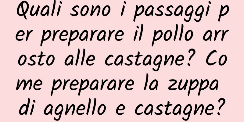 Quali sono i passaggi per preparare il pollo arrosto alle castagne? Come preparare la zuppa di agnello e castagne?