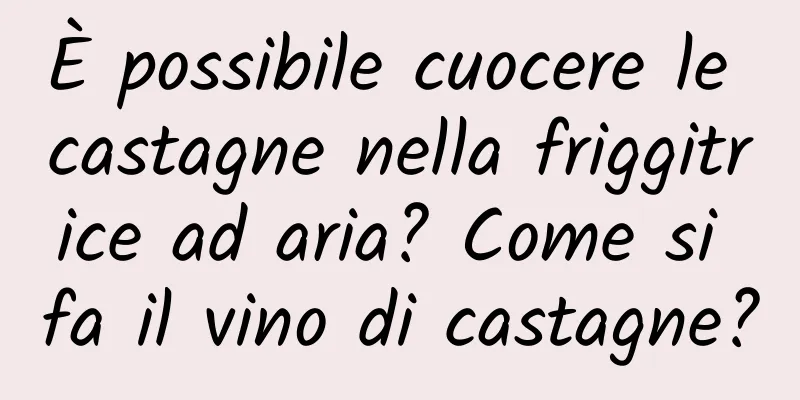 È possibile cuocere le castagne nella friggitrice ad aria? Come si fa il vino di castagne?
