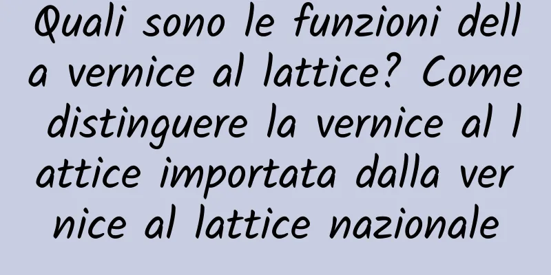 Quali sono le funzioni della vernice al lattice? Come distinguere la vernice al lattice importata dalla vernice al lattice nazionale