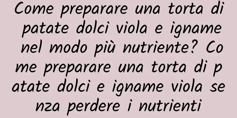 Come preparare una torta di patate dolci viola e igname nel modo più nutriente? Come preparare una torta di patate dolci e igname viola senza perdere i nutrienti