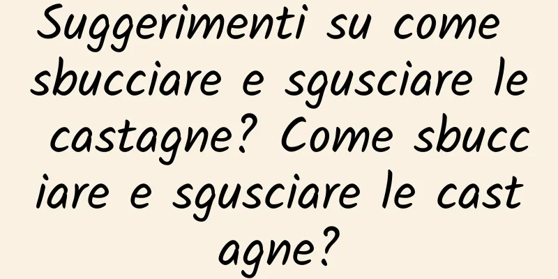 Suggerimenti su come sbucciare e sgusciare le castagne? Come sbucciare e sgusciare le castagne?
