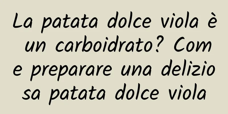 La patata dolce viola è un carboidrato? Come preparare una deliziosa patata dolce viola