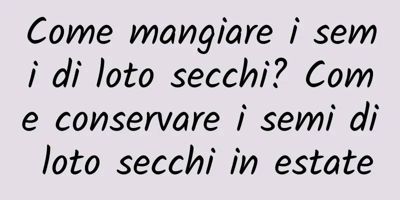 Come mangiare i semi di loto secchi? Come conservare i semi di loto secchi in estate