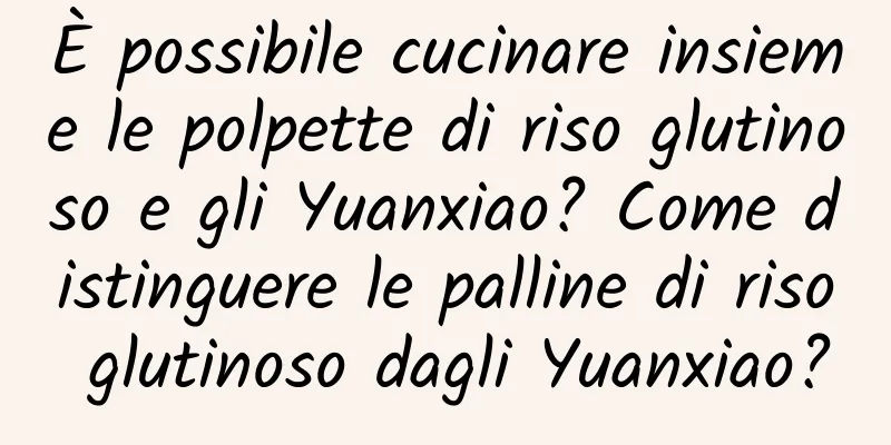 È possibile cucinare insieme le polpette di riso glutinoso e gli Yuanxiao? Come distinguere le palline di riso glutinoso dagli Yuanxiao?