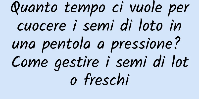 Quanto tempo ci vuole per cuocere i semi di loto in una pentola a pressione? Come gestire i semi di loto freschi