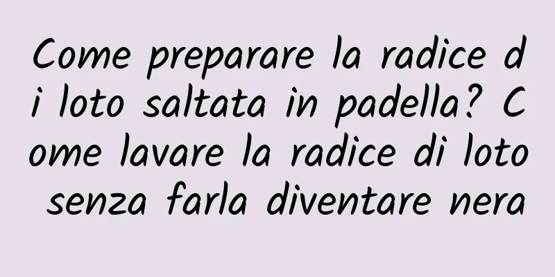 Come preparare la radice di loto saltata in padella? Come lavare la radice di loto senza farla diventare nera