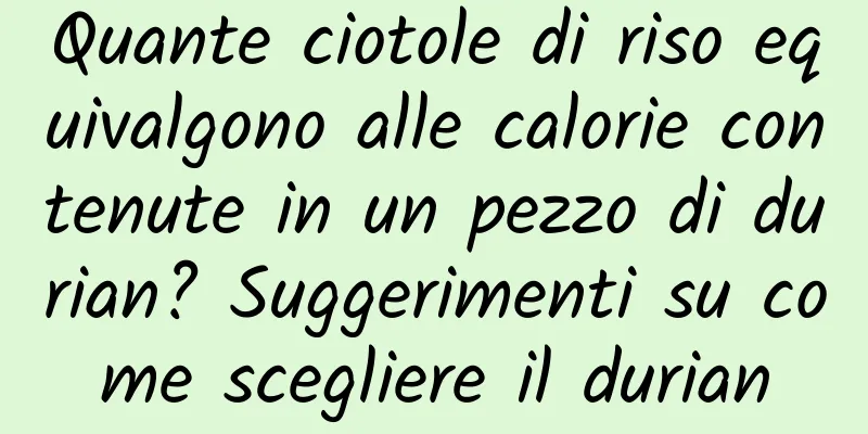 Quante ciotole di riso equivalgono alle calorie contenute in un pezzo di durian? Suggerimenti su come scegliere il durian