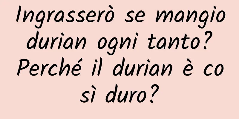 Ingrasserò se mangio durian ogni tanto? Perché il durian è così duro?