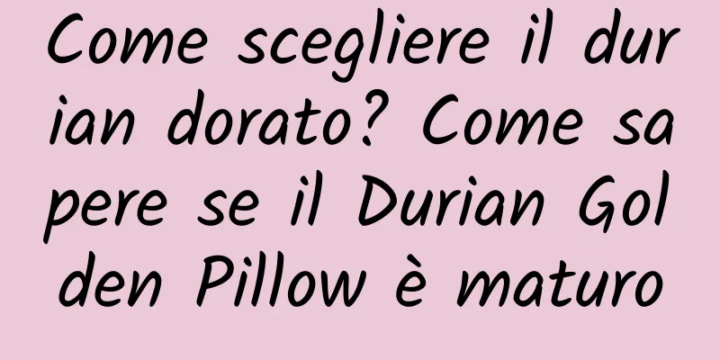 Come scegliere il durian dorato? Come sapere se il Durian Golden Pillow è maturo