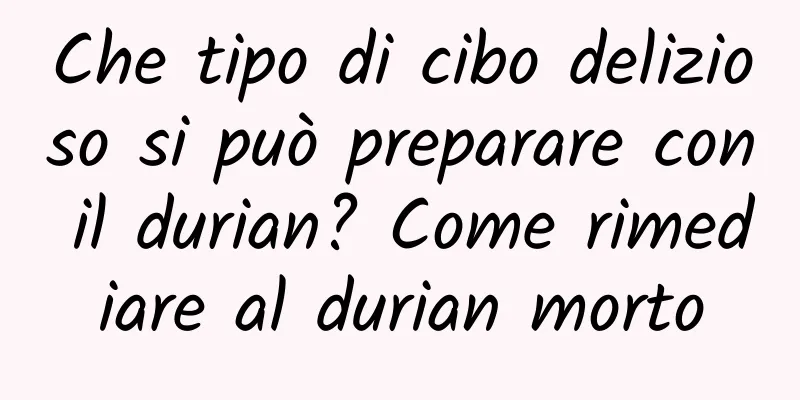 Che tipo di cibo delizioso si può preparare con il durian? Come rimediare al durian morto