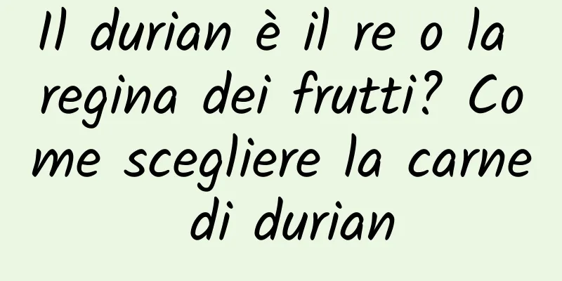 Il durian è il re o la regina dei frutti? Come scegliere la carne di durian