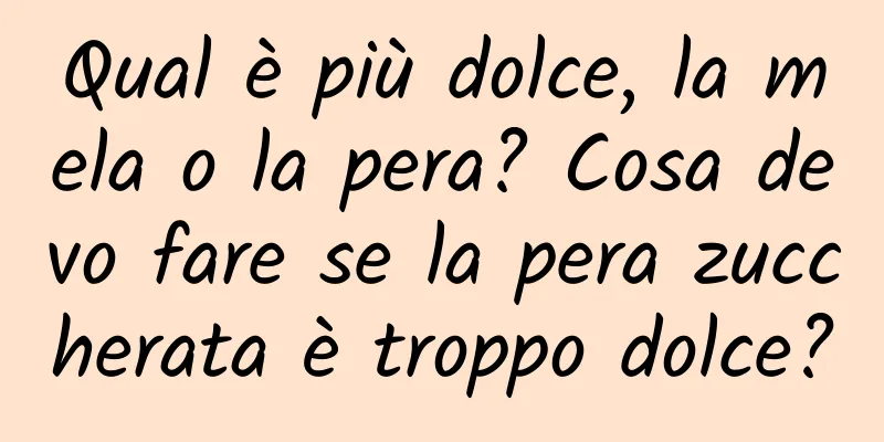 Qual è più dolce, la mela o la pera? Cosa devo fare se la pera zuccherata è troppo dolce?