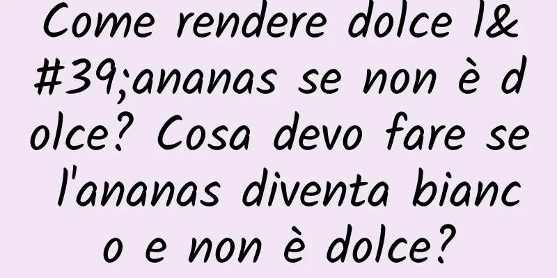 Come rendere dolce l'ananas se non è dolce? Cosa devo fare se l'ananas diventa bianco e non è dolce?