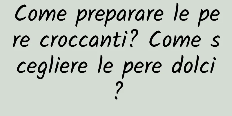 Come preparare le pere croccanti? Come scegliere le pere dolci?
