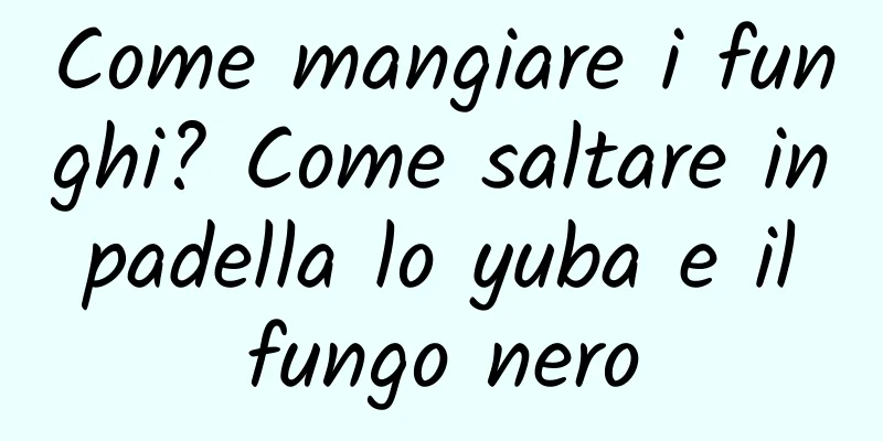 Come mangiare i funghi? Come saltare in padella lo yuba e il fungo nero