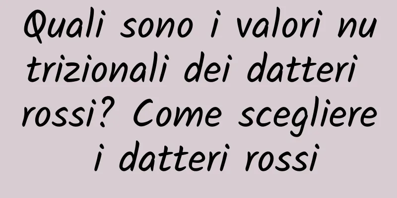 Quali sono i valori nutrizionali dei datteri rossi? Come scegliere i datteri rossi