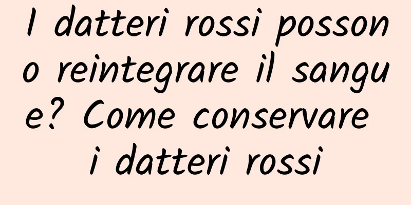 I datteri rossi possono reintegrare il sangue? Come conservare i datteri rossi