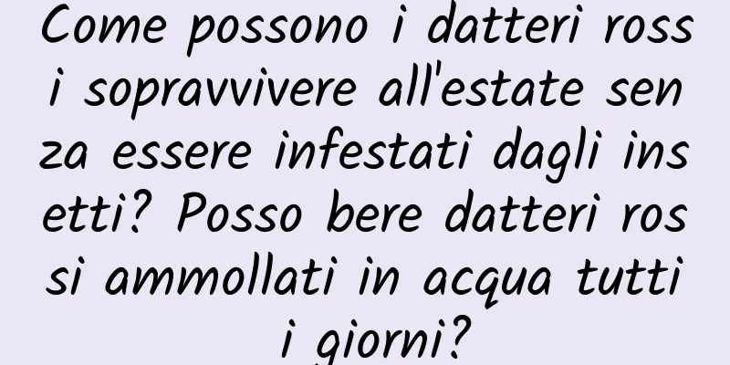 Come possono i datteri rossi sopravvivere all'estate senza essere infestati dagli insetti? Posso bere datteri rossi ammollati in acqua tutti i giorni?