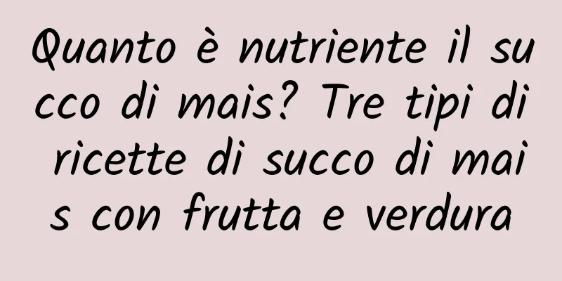 Quanto è nutriente il succo di mais? Tre tipi di ricette di succo di mais con frutta e verdura