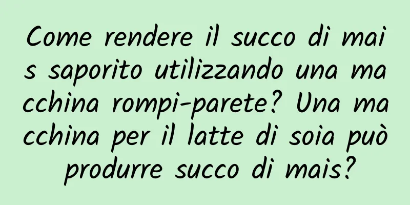 Come rendere il succo di mais saporito utilizzando una macchina rompi-parete? Una macchina per il latte di soia può produrre succo di mais?