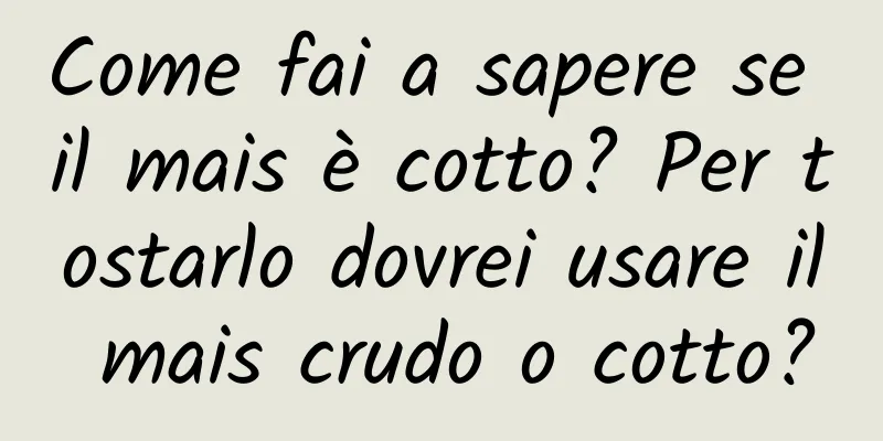 Come fai a sapere se il mais è cotto? Per tostarlo dovrei usare il mais crudo o cotto?
