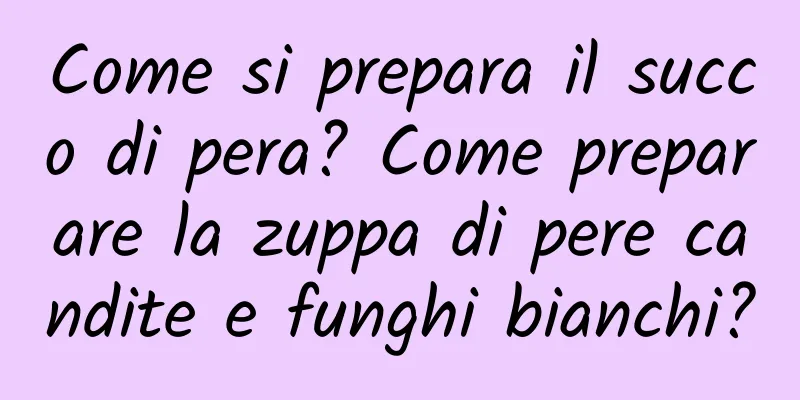 Come si prepara il succo di pera? Come preparare la zuppa di pere candite e funghi bianchi?